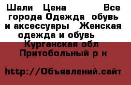 Шали › Цена ­ 3 000 - Все города Одежда, обувь и аксессуары » Женская одежда и обувь   . Курганская обл.,Притобольный р-н